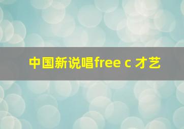 中国新说唱free c 才艺